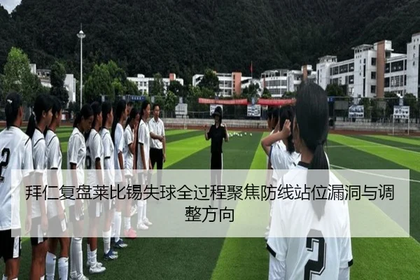 拜仁复盘莱比锡失球全过程聚焦防线站位漏洞与调整方向