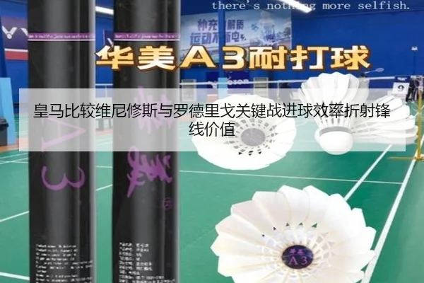 皇马比较维尼修斯与罗德里戈关键战进球效率折射锋线价值
