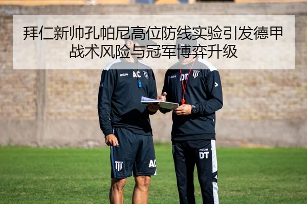 拜仁新帅孔帕尼高位防线实验引发德甲战术风险与冠军博弈升级