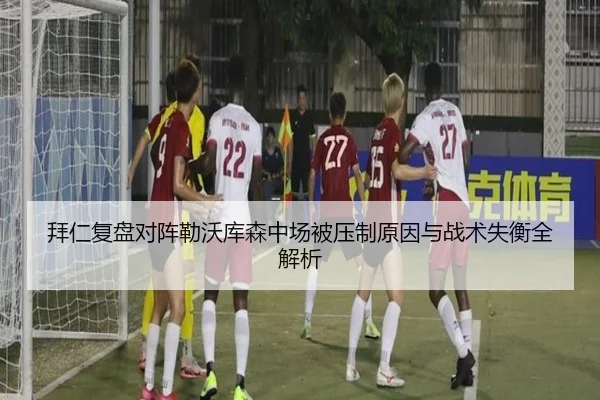 拜仁复盘对阵勒沃库森中场被压制原因与战术失衡全解析