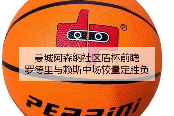 曼城阿森纳社区盾杯前瞻 罗德里与赖斯中场较量定胜负