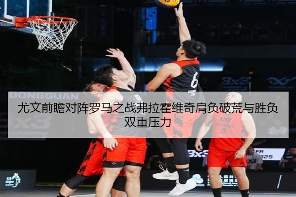 尤文前瞻对阵罗马之战弗拉霍维奇肩负破荒与胜负双重压力