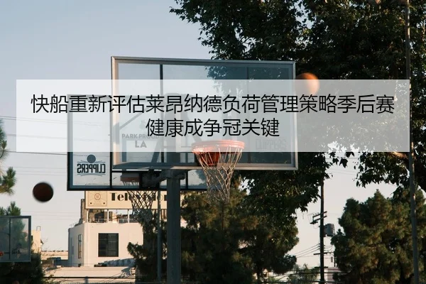 快船重新评估莱昂纳德负荷管理策略季后赛健康成争冠关键